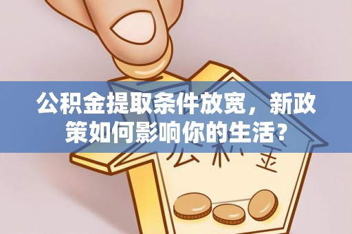 一站式公积金提取条件放宽，新政策如何影响你的生活？
