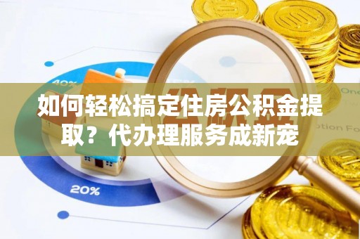 一站式如何轻松搞定住房公积金提取？代办理服务成新宠