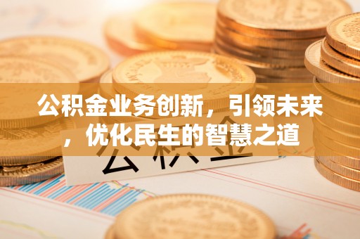一站式公积金业务创新，引领未来，优化民生的智慧之道