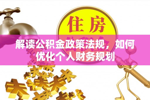 一站式解读公积金政策法规，如何优化个人财务规划