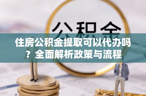 一站式住房公积金提取可以代办吗？全面解析政策与流程