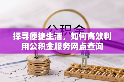 一站式探寻便捷生活，如何高效利用公积金服务网点查询