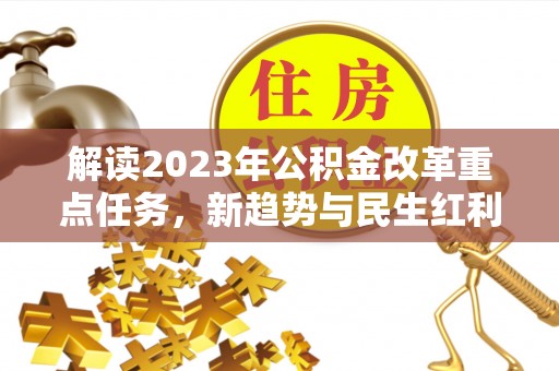 一站式解读2023年公积金改革重点任务，新趋势与民生红利