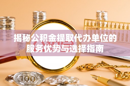 一站式揭秘公积金提取代办单位的服务优势与选择指南