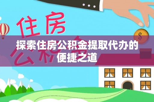 一站式探索住房公积金提取代办的便捷之道