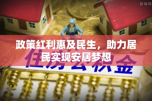 一站式政策红利惠及民生，助力居民实现安居梦想