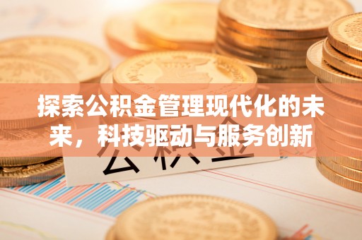 一站式探索公积金管理现代化的未来，科技驱动与服务创新