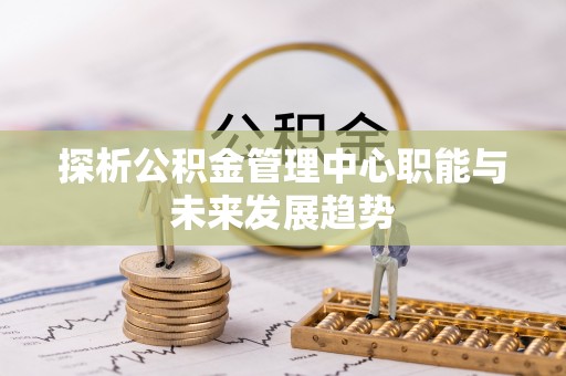 一站式探析公积金管理中心职能与未来发展趋势