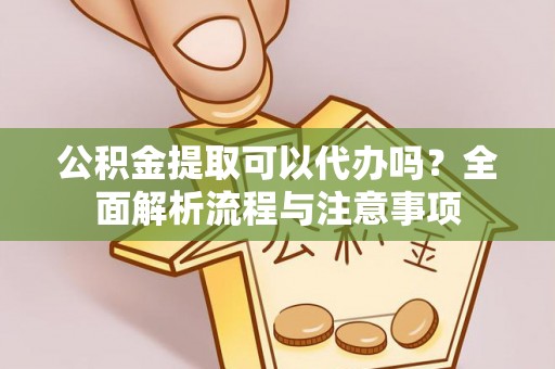 一站式公积金提取可以代办吗？全面解析流程与注意事项