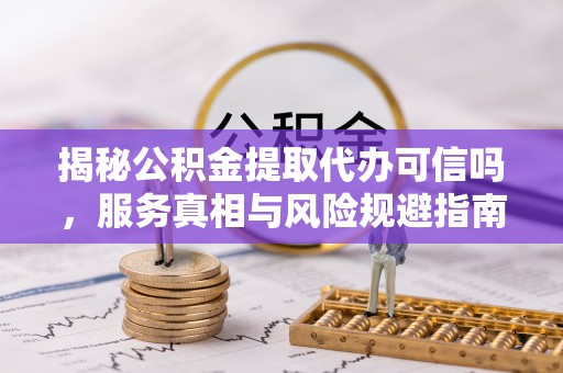 一站式揭秘公积金提取代办可信吗，服务真相与风险规避指南