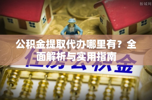 一站式公积金提取代办哪里有？全面解析与实用指南