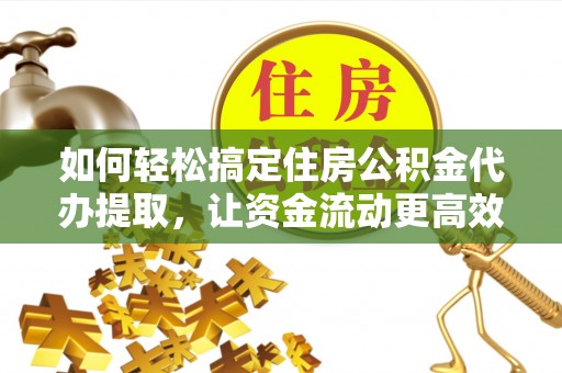一站式如何轻松搞定住房公积金代办提取，让资金流动更高效