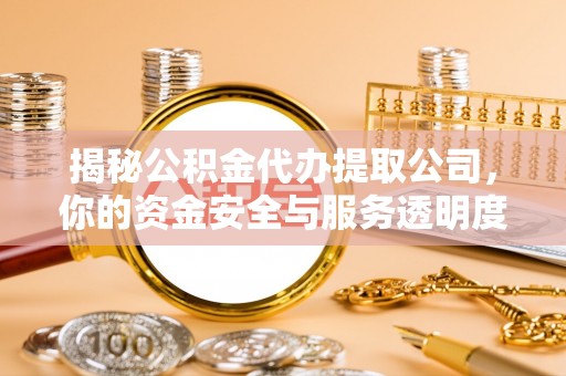 一站式揭秘公积金代办提取公司，你的资金安全与服务透明度全解析