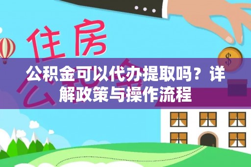 一站式公积金可以代办提取吗？详解政策与操作流程